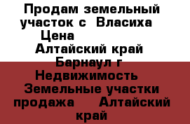 Продам земельный участок с. Власиха › Цена ­ 1 210 000 - Алтайский край, Барнаул г. Недвижимость » Земельные участки продажа   . Алтайский край